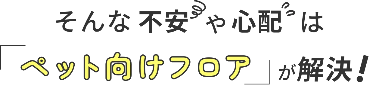 そんな心配や不安はペット向けフロアが解決！